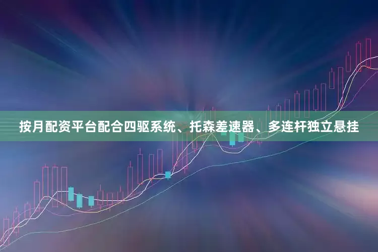 按月配资平台配合四驱系统、托森差速器、多连杆独立悬挂
