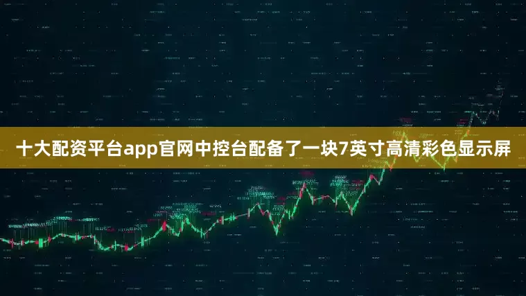 十大配资平台app官网中控台配备了一块7英寸高清彩色显示屏