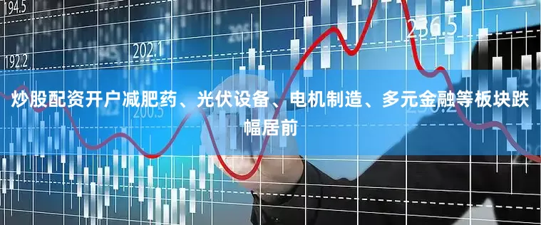炒股配资开户减肥药、光伏设备、电机制造、多元金融等板块跌幅居前