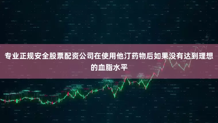 专业正规安全股票配资公司在使用他汀药物后如果没有达到理想的血脂水平