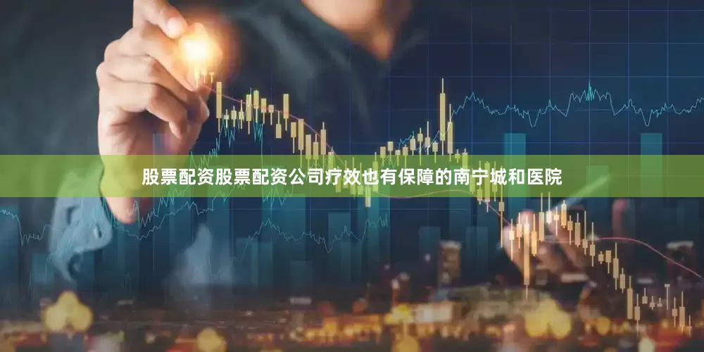 股票配资股票配资公司疗效也有保障的南宁城和医院