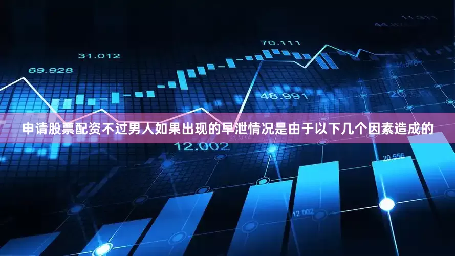 申请股票配资不过男人如果出现的早泄情况是由于以下几个因素造成的
