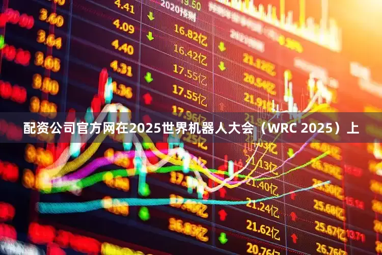 配资公司官方网在2025世界机器人大会（WRC 2025）上