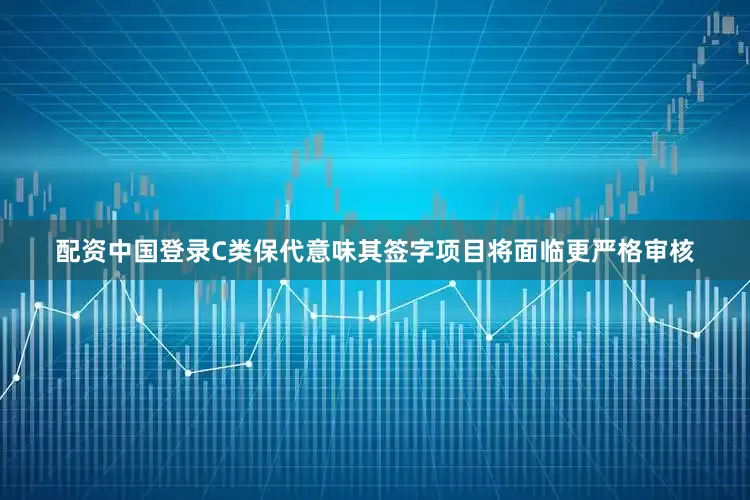 配资中国登录C类保代意味其签字项目将面临更严格审核