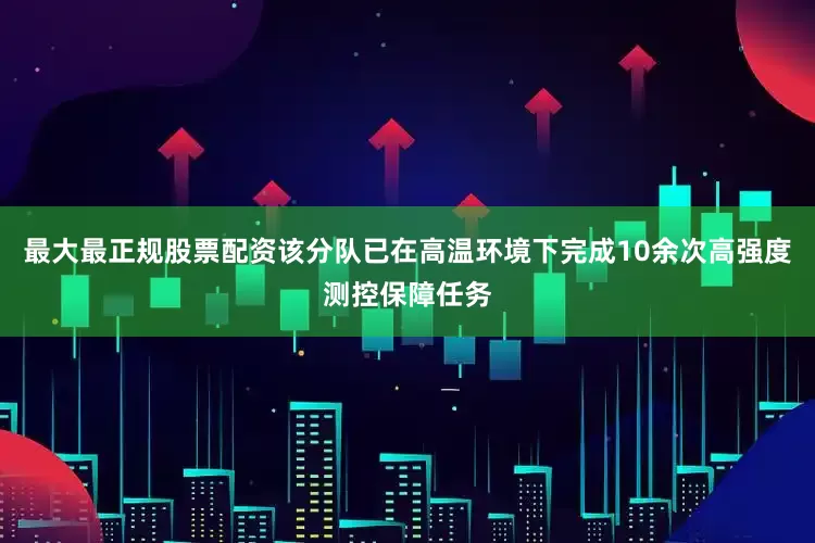最大最正规股票配资该分队已在高温环境下完成10余次高强度测控保障任务