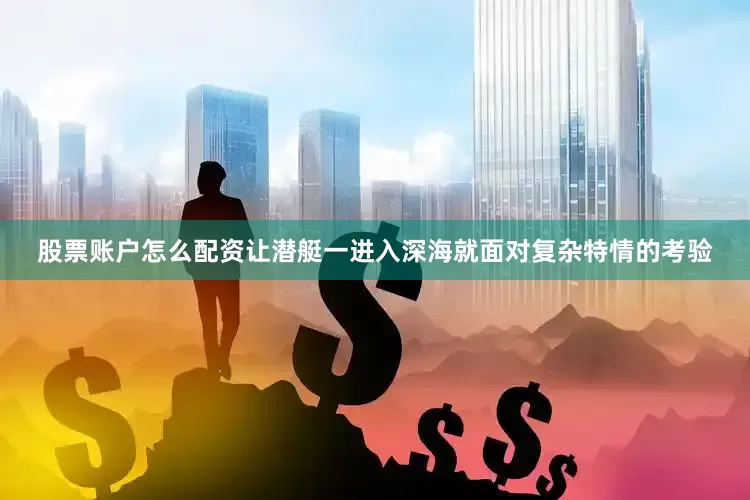 股票账户怎么配资让潜艇一进入深海就面对复杂特情的考验
