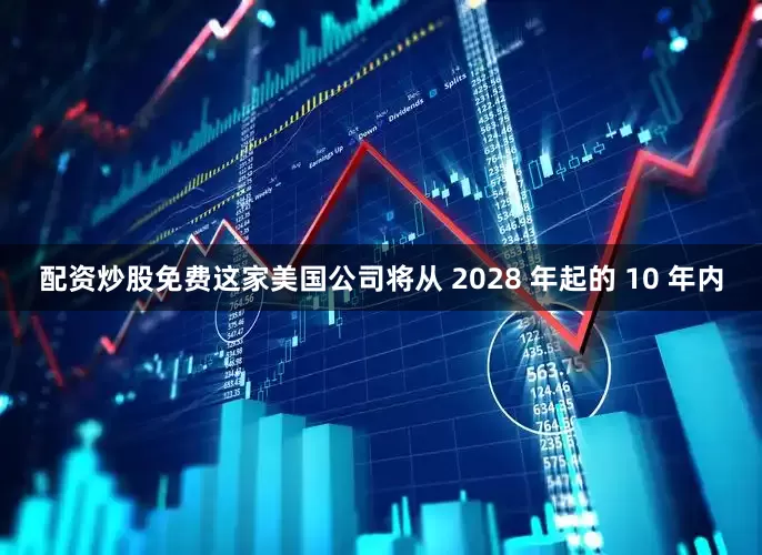 配资炒股免费这家美国公司将从 2028 年起的 10 年内
