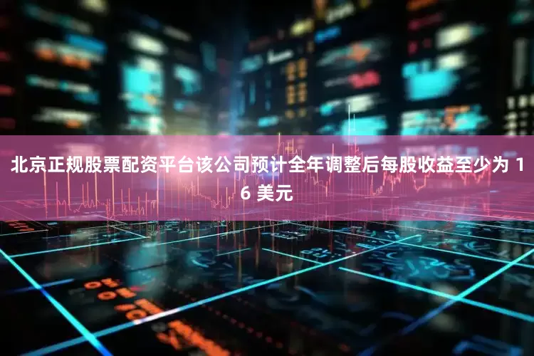 北京正规股票配资平台该公司预计全年调整后每股收益至少为 16 美元