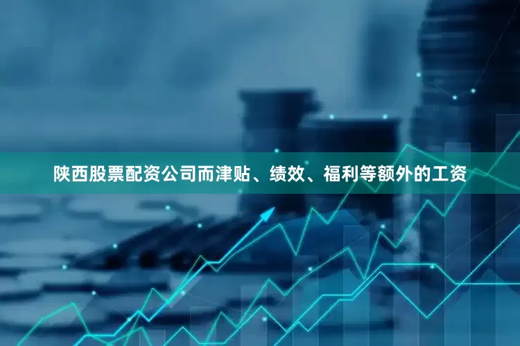 陕西股票配资公司而津贴、绩效、福利等额外的工资