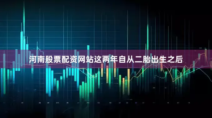 河南股票配资网站这两年自从二胎出生之后