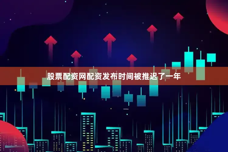 股票配资网配资发布时间被推迟了一年