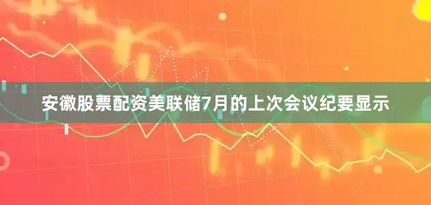 安徽股票配资美联储7月的上次会议纪要显示