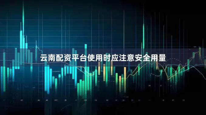 云南配资平台使用时应注意安全用量
