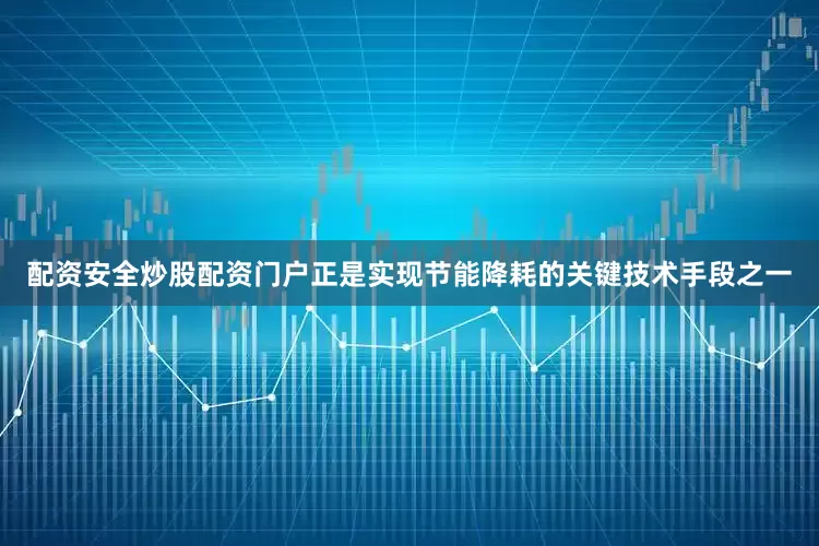 配资安全炒股配资门户正是实现节能降耗的关键技术手段之一