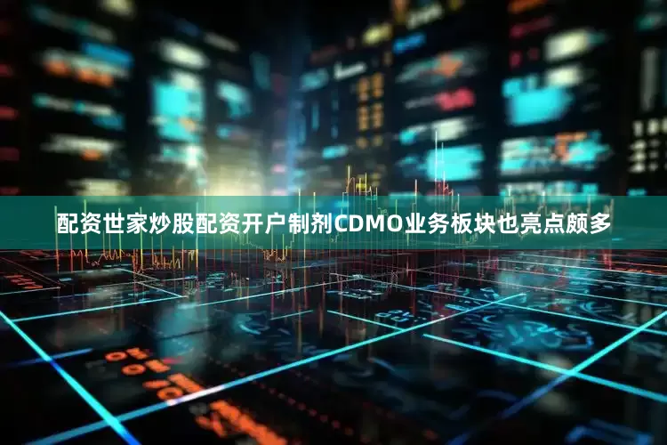 配资世家炒股配资开户制剂CDMO业务板块也亮点颇多