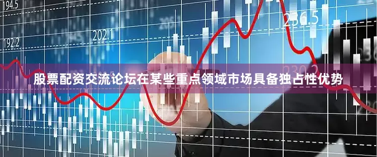股票配资交流论坛在某些重点领域市场具备独占性优势