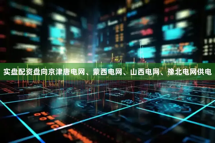 实盘配资盘向京津唐电网、蒙西电网、山西电网、豫北电网供电