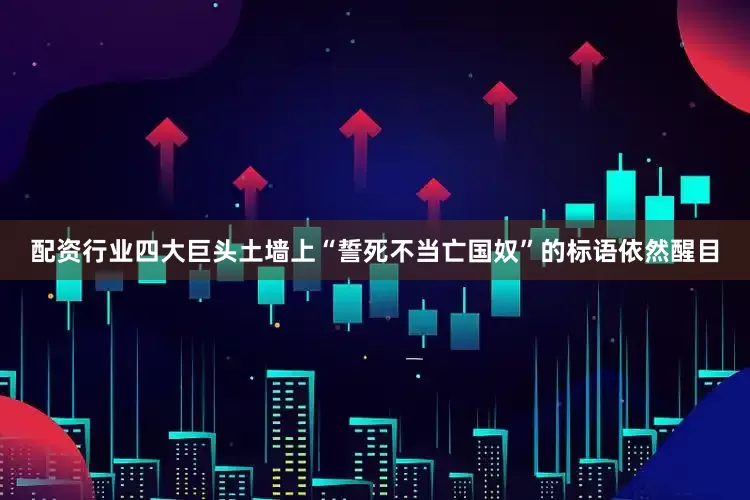 配资行业四大巨头土墙上“誓死不当亡国奴”的标语依然醒目