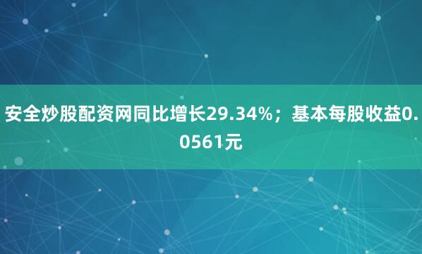 安全炒股配资网同比增长29.34%；基本每股收益0.0561元