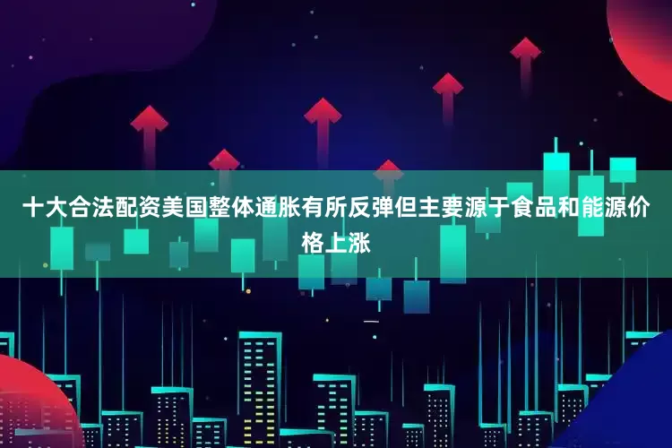 十大合法配资美国整体通胀有所反弹但主要源于食品和能源价格上涨
