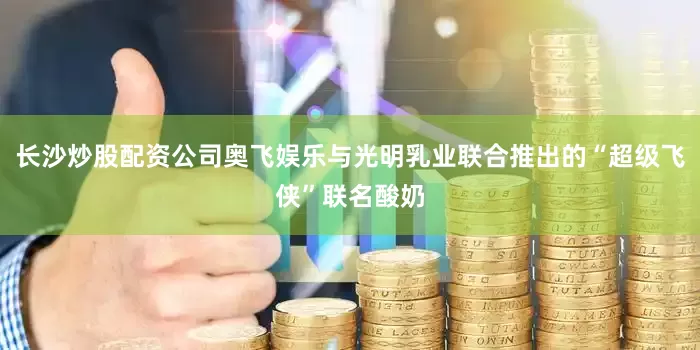 长沙炒股配资公司奥飞娱乐与光明乳业联合推出的“超级飞侠”联名酸奶