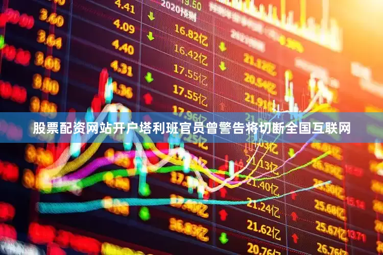 股票配资网站开户塔利班官员曾警告将切断全国互联网