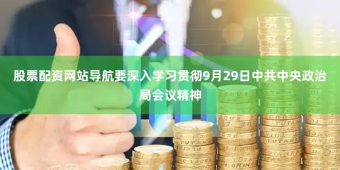 股票配资网站导航要深入学习贯彻9月29日中共中央政治局会议精神