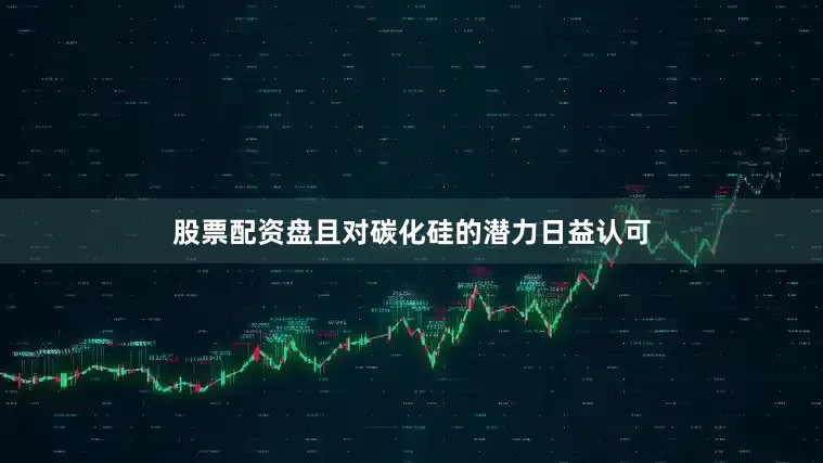 股票配资盘且对碳化硅的潜力日益认可