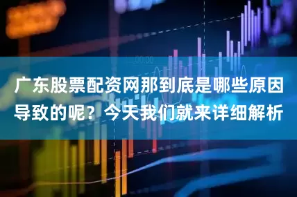 广东股票配资网那到底是哪些原因导致的呢？今天我们就来详细解析