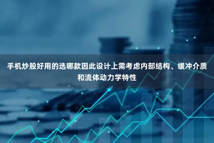 手机炒股好用的选哪款因此设计上需考虑内部结构、缓冲介质和流体动力学特性