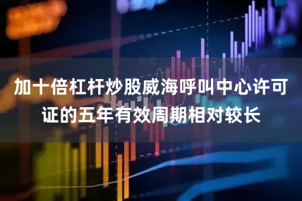 加十倍杠杆炒股威海呼叫中心许可证的五年有效周期相对较长