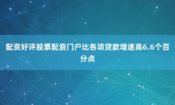 配资好评股票配资门户比各项贷款增速高6.6个百分点
