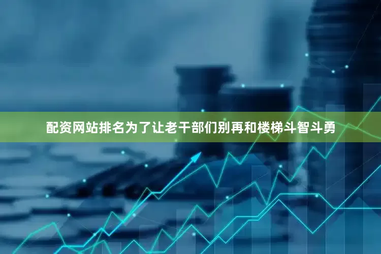 配资网站排名为了让老干部们别再和楼梯斗智斗勇