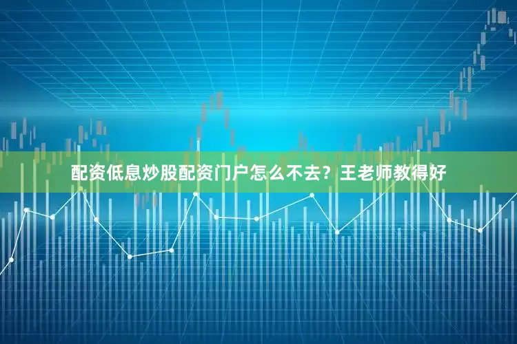 配资低息炒股配资门户怎么不去？王老师教得好