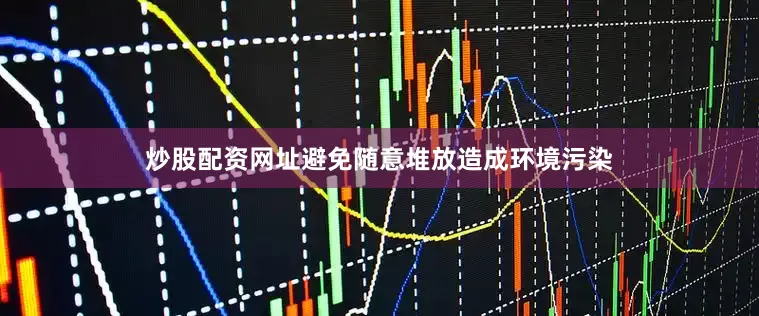 炒股配资网址避免随意堆放造成环境污染