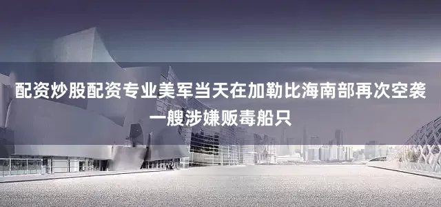 配资炒股配资专业美军当天在加勒比海南部再次空袭一艘涉嫌贩毒船只
