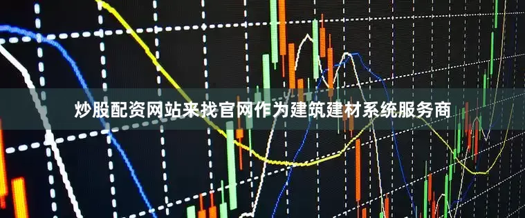 炒股配资网站来找官网　　作为建筑建材系统服务商