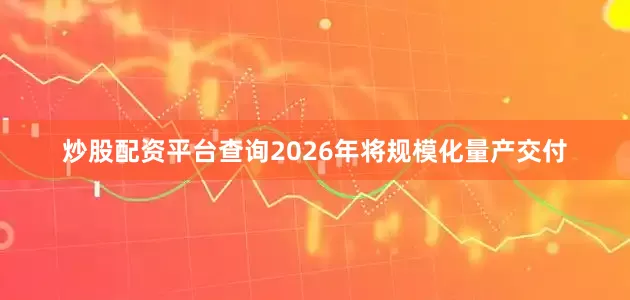 炒股配资平台查询2026年将规模化量产交付