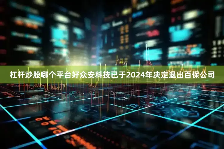 杠杆炒股哪个平台好众安科技已于2024年决定退出百保公司