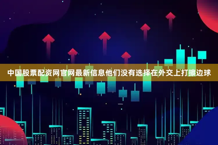 中国股票配资网官网最新信息他们没有选择在外交上打擦边球