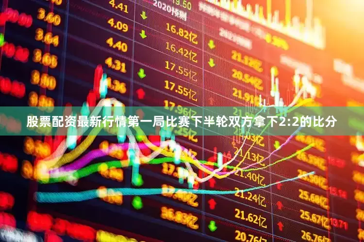股票配资最新行情第一局比赛下半轮双方拿下2:2的比分