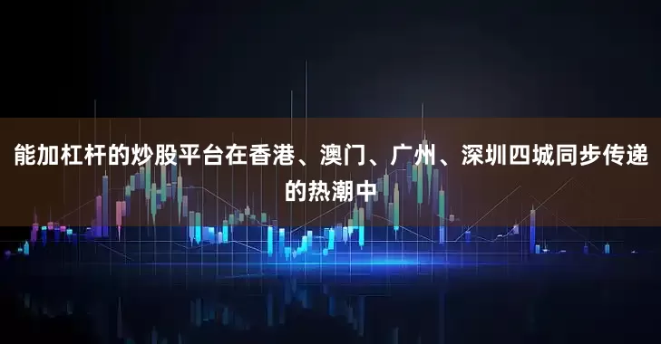 能加杠杆的炒股平台在香港、澳门、广州、深圳四城同步传递的热潮中