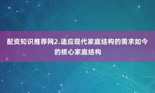 配资知识推荐网2.适应现代家庭结构的需求如今的核心家庭结构
