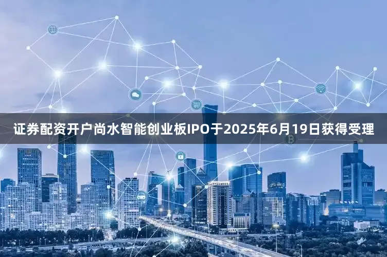 证券配资开户尚水智能创业板IPO于2025年6月19日获得受理