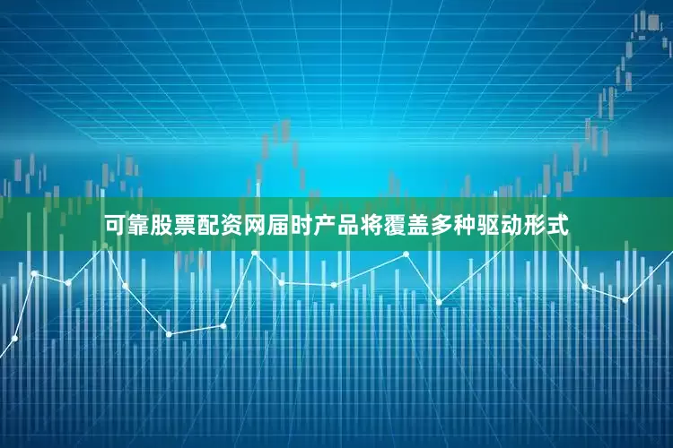 可靠股票配资网届时产品将覆盖多种驱动形式