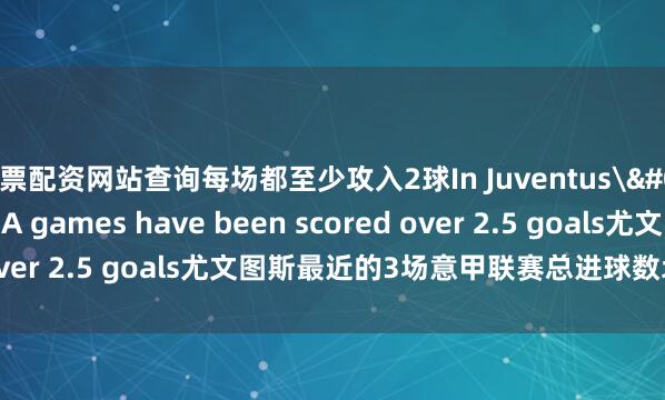 股票配资网站查询每场都至少攻入2球In Juventus's last 3 Serie A games have been scored over 2.5 goals尤文图斯最近的3场意甲联赛总进球数均超过2.5球