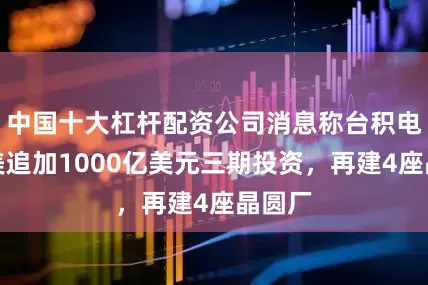 中国十大杠杆配资公司消息称台积电将在美追加1000亿美元三期投资,再建4座晶圆厂