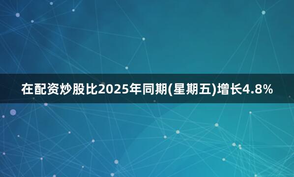 在配资炒股比2025年同期(星期五)增长4.8%