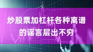 炒股票加杠杆各种离谱的谣言层出不穷