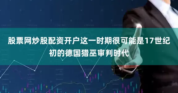 股票网炒股配资开户这一时期很可能是17世纪初的德国猎巫审判时代